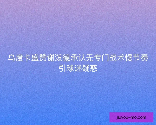 乌度卡盛赞谢泼德承认无专门战术慢节奏引球迷疑惑