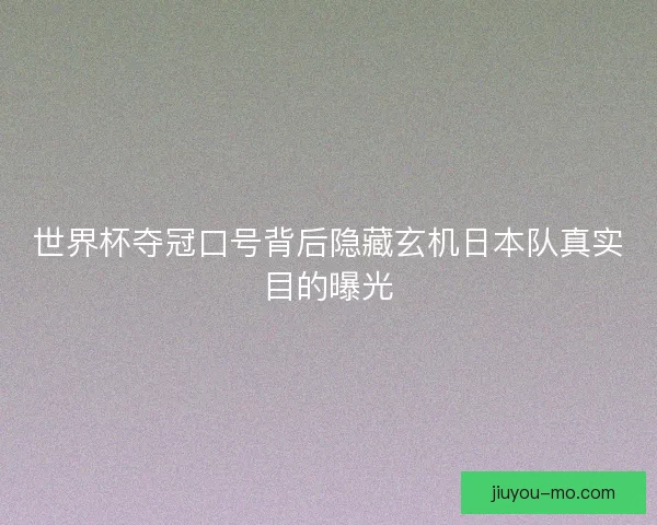 世界杯夺冠口号背后隐藏玄机日本队真实目的曝光