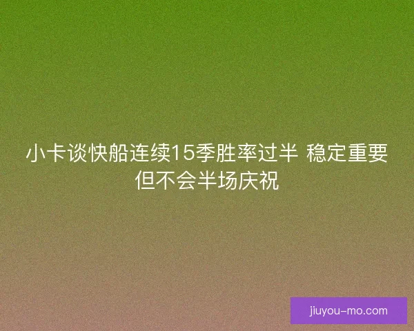 小卡谈快船连续15季胜率过半 稳定重要但不会半场庆祝
