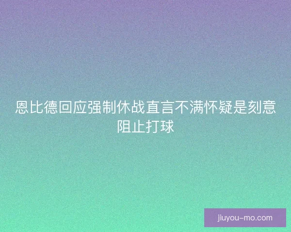 恩比德回应强制休战直言不满怀疑是刻意阻止打球