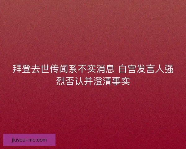 拜登去世传闻系不实消息 白宫发言人强烈否认并澄清事实