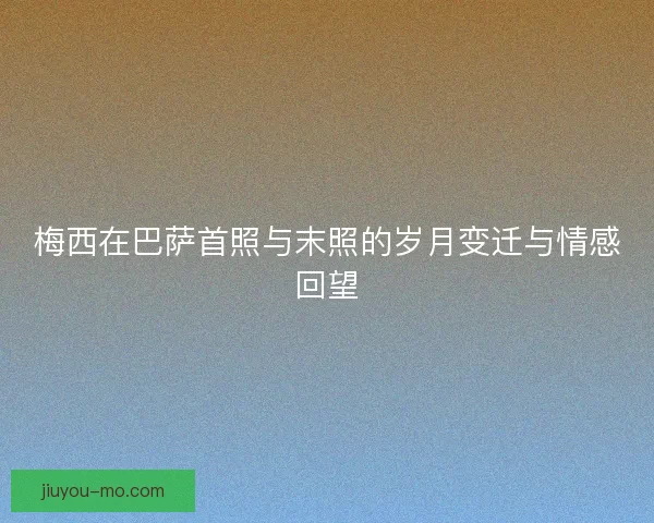梅西在巴萨首照与末照的岁月变迁与情感回望