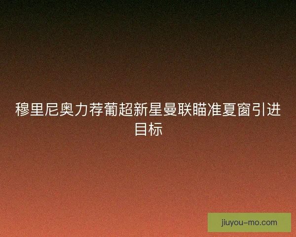 穆里尼奥力荐葡超新星曼联瞄准夏窗引进目标