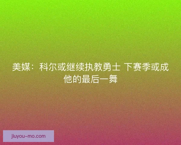 美媒：科尔或继续执教勇士 下赛季或成他的最后一舞