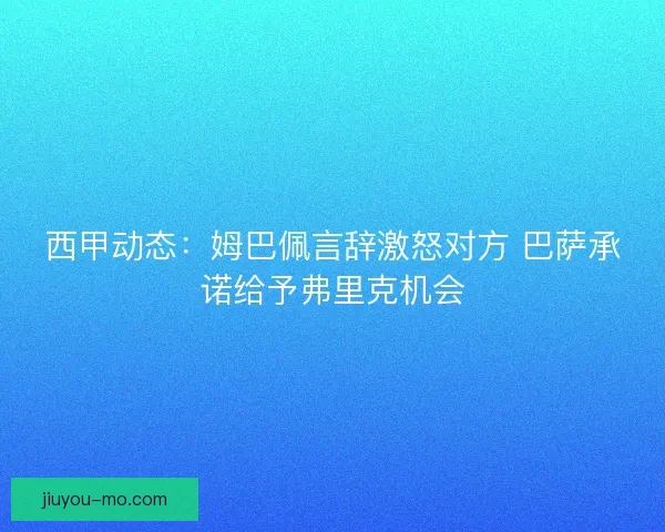 西甲动态：姆巴佩言辞激怒对方 巴萨承诺给予弗里克机会