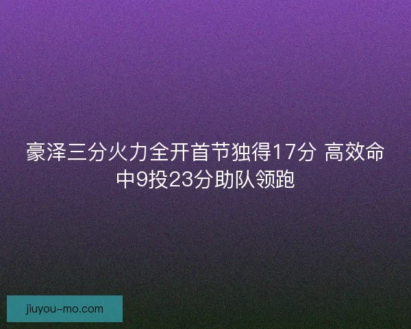 豪泽三分火力全开首节独得17分 高效命中9投23分助队领跑