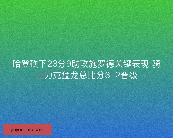哈登砍下23分9助攻施罗德关键表现 骑士力克猛龙总比分3-2晋级