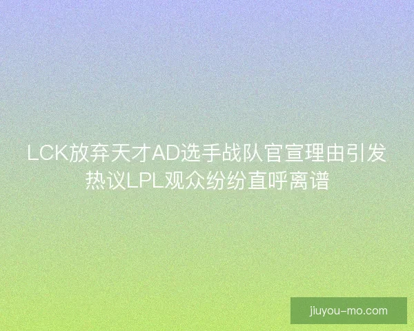 LCK放弃天才AD选手战队官宣理由引发热议LPL观众纷纷直呼离谱
