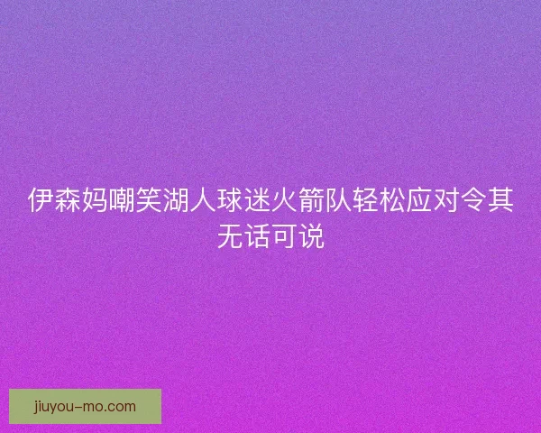 伊森妈嘲笑湖人球迷火箭队轻松应对令其无话可说