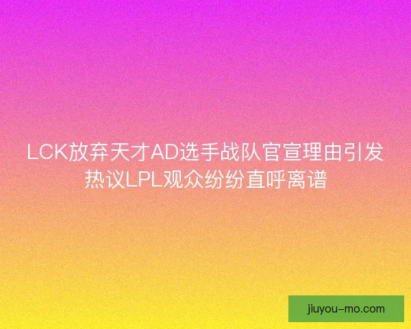 LCK放弃天才AD选手战队官宣理由引发热议LPL观众纷纷直呼离谱