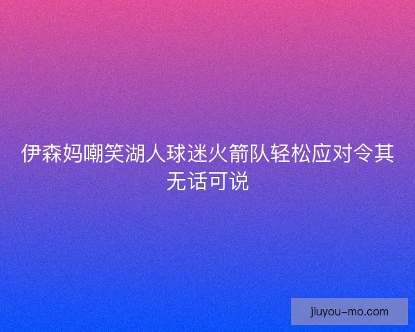 伊森妈嘲笑湖人球迷火箭队轻松应对令其无话可说