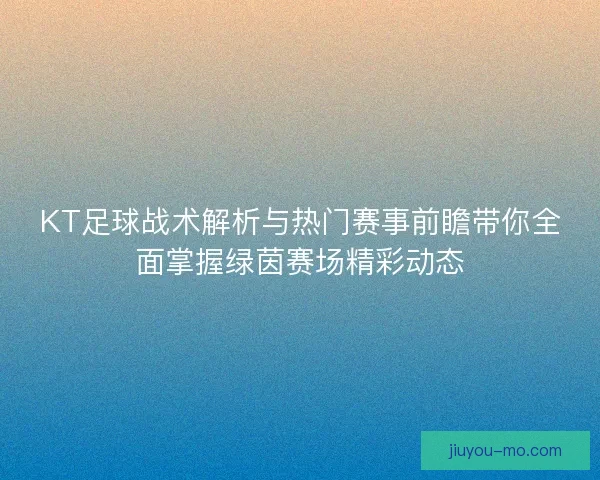KT足球战术解析与热门赛事前瞻带你全面掌握绿茵赛场精彩动态
