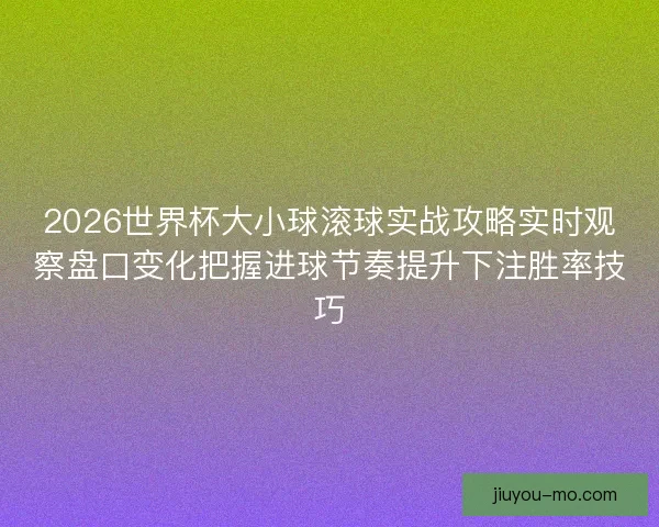 2026世界杯大小球滚球实战攻略实时观察盘口变化把握进球节奏提升下注胜率技巧