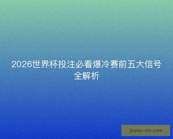 2026世界杯投注必看爆冷赛前五大信号全解析