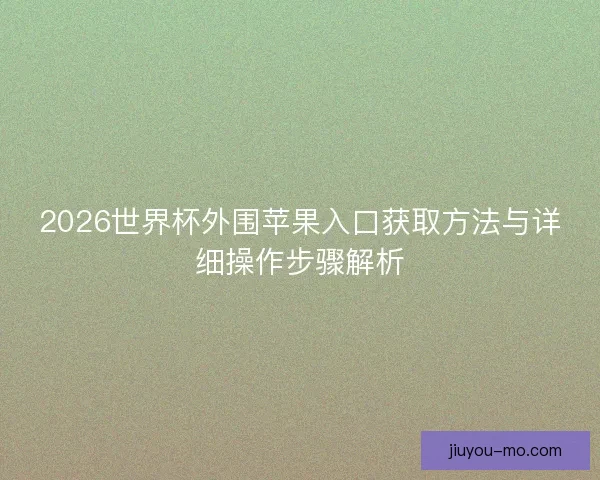 2026世界杯外围苹果入口获取方法与详细操作步骤解析