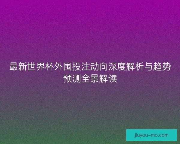 最新世界杯外围投注动向深度解析与趋势预测全景解读