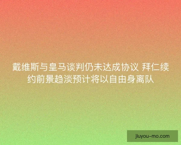 戴维斯与皇马谈判仍未达成协议 拜仁续约前景趋淡预计将以自由身离队