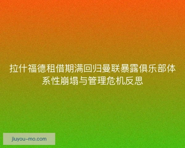 拉什福德租借期满回归曼联暴露俱乐部体系性崩塌与管理危机反思 拉什福德租借期满回归曼联暴露俱乐部体系性崩塌与管理危机反思