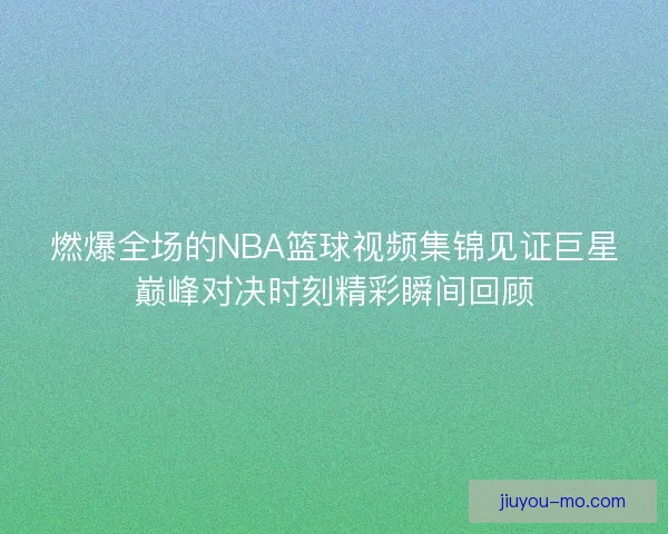 燃爆全场的NBA篮球视频集锦见证巨星巅峰对决时刻精彩瞬间回顾 燃爆全场的NBA篮球视频集锦见证巨星巅峰对决时刻精彩瞬间回顾