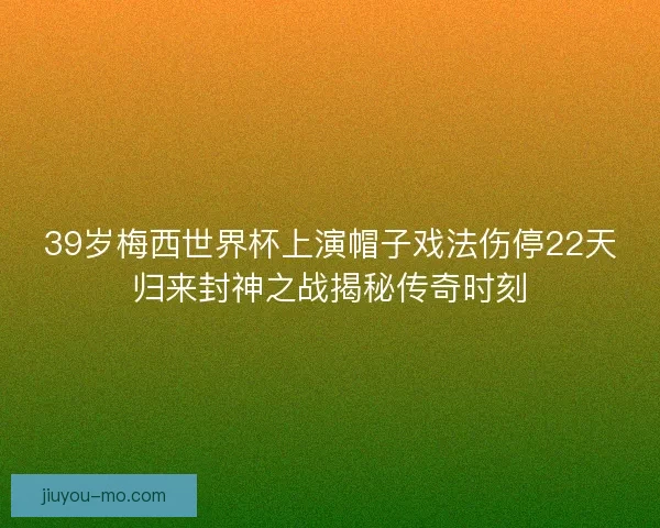 39岁梅西世界杯上演帽子戏法伤停22天归来封神之战揭秘传奇时刻