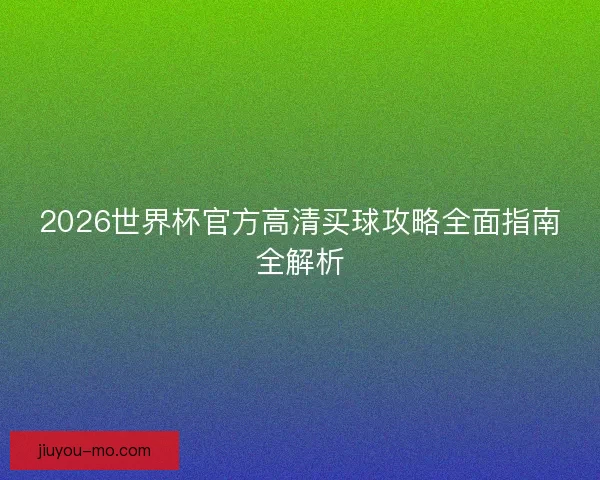2026世界杯官方高清买球攻略全面指南全解析 2026世界杯官方高清买球攻略全面指南全解析